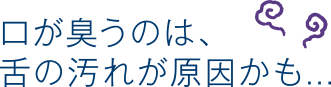 口が臭うのは、舌の汚れが原因かも...