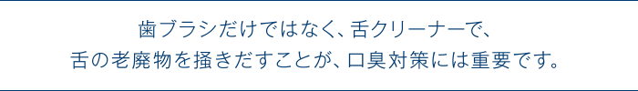 歯ブラシだけではなく、舌クリーナーで、舌の老廃物を掻きだすことが、口臭対策には重要です。