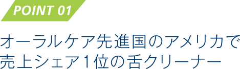 POINT 01　オーラルケア先進国のアメリカで売上シェア１位の舌クリーナー