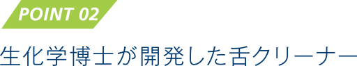 POINT 02　生化学博士が開発した舌クリーナー