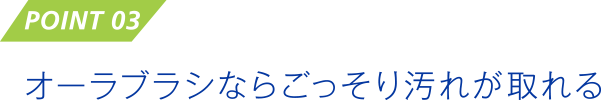 POINT 03　オーラブラシならごっそり汚れが取れる